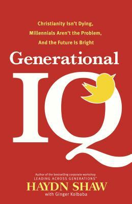 Generational IQ: Christianity Isn't Dying, Millennials Aren't the Problem, and the Future Is Bright by Haydn Shaw