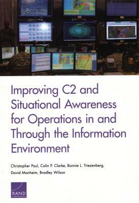 Improving C2 and Situational Awareness for Operations in and Through the Information Environment by Colin P. Clarke, Christopher Paul, Bonnie L. Triezenberg