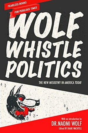 Wolf Whistle Politics: The New Misogyny in America Today by Naomi Wolf