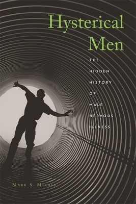 Hysterical Men: The Hidden History of Male Nervous Illness by Mark S. Micale