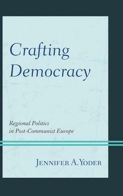 Crafting Democracy: Regional Politics in Post-Communist Europe by Jennifer A. Yoder