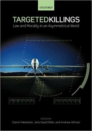 Targeted Killings: Law and Morality in an Asymmetrical World by Claire Finkelstein, Andrew Altman, Jens David Ohlin