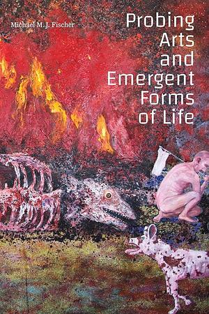 Probing Arts and Emergent Forms of Life by Michael M. J. Fischer