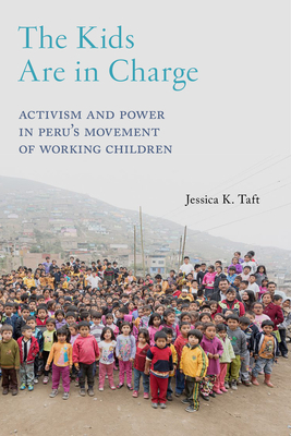 The Kids Are in Charge: Activism and Power in Peru's Movement of Working Children by Jessica K. Taft