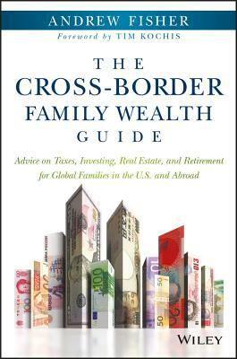 The Cross-Border Family Wealth Guide: Advice on Taxes, Investing, Real Estate, and Retirement for Global Families in the U.S. and Abroad by Andrew Fisher