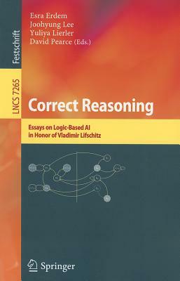 Correct Reasoning: Essays on Logic-Based AI in Honour of Vladimir Lifschitz by 