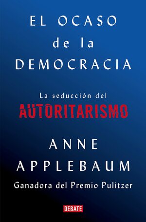 El ocaso de la democracia: La seducción del autoritarismo by Anne Applebaum
