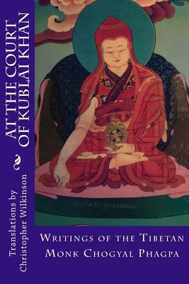 At the Court of Kublai Khan: Writings of the Tibetan Monk Chogyal Phagpa by Christopher Wilkinson