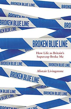 Broken Blue Line: How Life as Britain's Supercop Broke Me by Alistair Livingstone