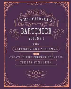 The Curious Bartender Volume 1: The Artistry and Alchemy of Creating the Perfect Cocktail by Tristan Stephenson