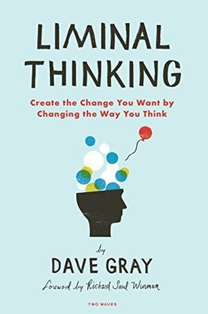 Liminal Thinking: Create the Change You Want by Changing the Way You Think by Dave Gray, Richard Saul Wurman (foreword)