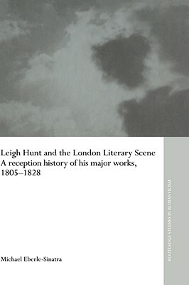 Leigh Hunt and the London Literary Scene: A Reception History of His Major Works, 1805-1828 by Michael Eberle-Sinatra