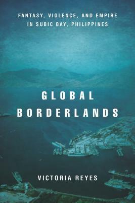 Global Borderlands: Fantasy, Violence, and Empire in Subic Bay, Philippines by Victoria Reyes