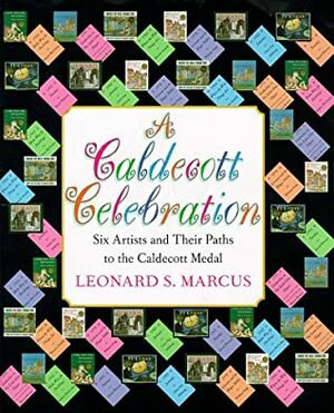 A Caldecott Celebration: Six Artists Share Their Paths to the Caldecott Medal by Leonard S. Marcus