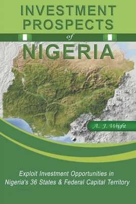 Investment Prospects of Nigeria: Exploit Investment Opportunities in Nigeria's 36 States & Federal Capital Territory by A. J. Wright