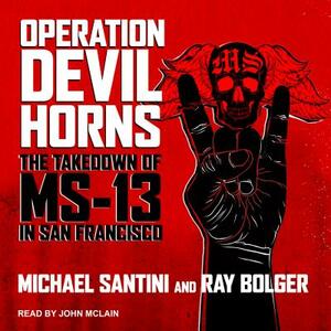 Operation Devil Horns: The Takedown of Ms-13 in San Francisco by Ray Bolger, Michael Santini