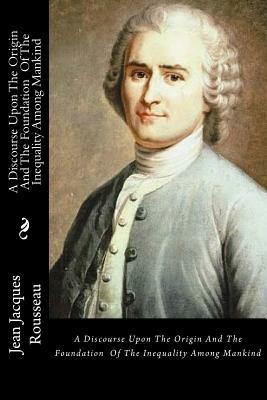 A Discourse Upon The Origin And The Foundation Of The Inequality Among Mankind by Jean-Jacques Rousseau