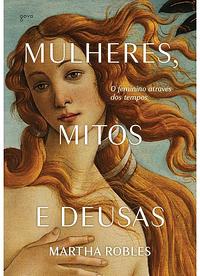 Mulheres, Mitos e Deusas: O feminino através dos tempos by Martha Robles