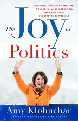 The Joy of Politics: Surviving Cancer, a Campaign, a Pandemic, an Insurrection, and Life's Other Unexpected Curveballs by Amy Klobuchar