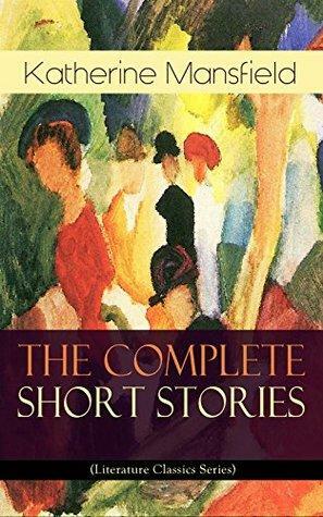 The Complete Short Stories of Katherine Mansfield (Literature Classics Series): Bliss, The Garden Party, The Dove's Nest, Something Childish, In a German ... the Unpublished & Unfinished Stories by Katherine Mansfield