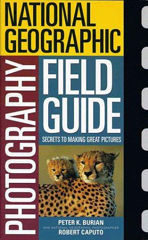 National Geographic Photography Field Guide: Secrets to Making Great Pictures by Robert Caputo, National Geographic, Peter K. Burian