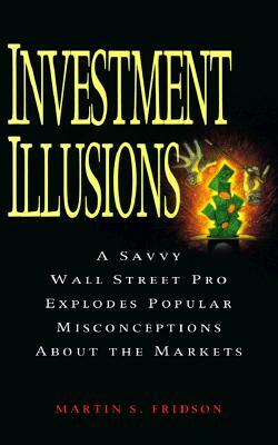 Investment Illusions: A Savvy Wall Street Pro Explores Popular Misconceptions about the Markets by Martin S. Fridson