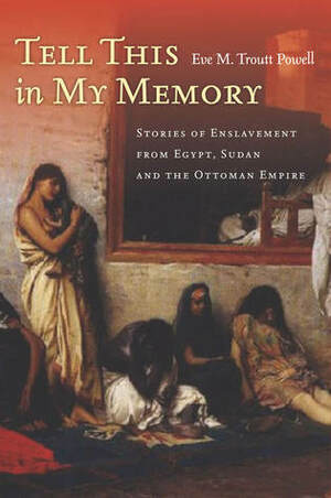 Tell This in My Memory: Stories of Enslavement from Egypt, Sudan, and the Ottoman Empire by Eve M. Troutt Powell