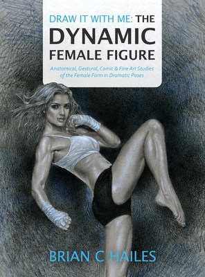 Draw It With Me - The Dynamic Female Figure: Anatomical, Gestural, Comic & Fine Art Studies of the Female Form in Dramatic Poses by Brian C. Hailes