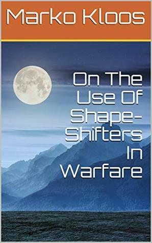 On The Use Of Shape-Shifters In Warfare by Marko Kloos