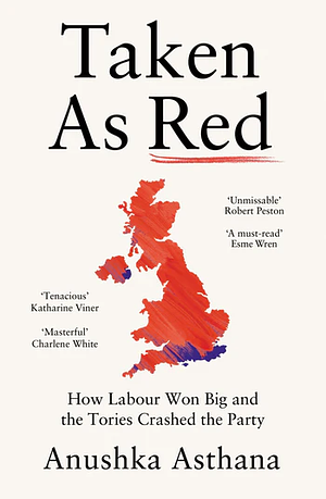 Taken As Red: How Labour Won Big and the Tories Crashed the Party by Anushka Asthana