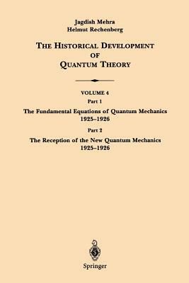 The Historical Development of Quantum Theory: Part 1 the Fundamental Equations of Quantum Mechanics 1925-1926 Part 2 the Reception of the New Quantum by Helmut Rechenberg, Jagdish Mehra