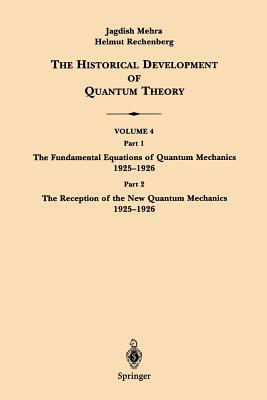 The Historical Development of Quantum Theory: Part 1 the Fundamental Equations of Quantum Mechanics 1925-1926 Part 2 the Reception of the New Quantum by Jagdish Mehra, Helmut Rechenberg