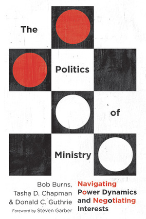 The Politics of Ministry: Navigating Power Dynamics and Negotiating Interests by Bob Burns, Steven Garber, Donald C. Guthrie, Tasha Chapman