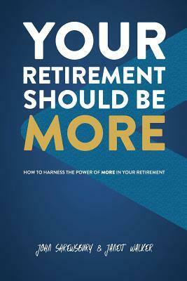 Your Retirement Should Be More: How To Harness The Power Of More In Your Retirement by Janet Walker, John Shrewsbury