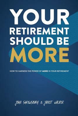 Your Retirement Should Be More: How To Harness The Power Of More In Your Retirement by Janet Walker, John Shrewsbury
