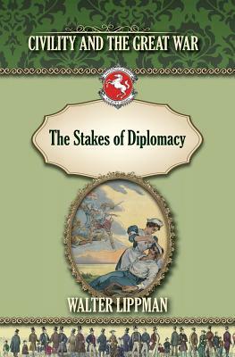 The Stakes of Diplomacy: Civility and the Great War by Walter Lippman