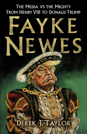 Fayke Newes: The Media vs the Mighty, From Henry VIII to Donald Trump by Derek J. Taylor