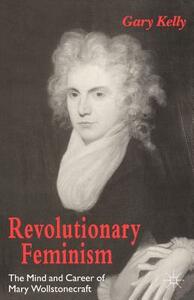 Revolutionary Feminism: The Mind and Career of Mary Wollstonecraft by Gary Kelly