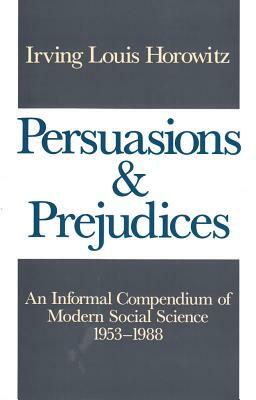 Persuasions and Prejudices: An Informal Compendium of Modern Social Science, 1953-1988 by Irving Horowitz