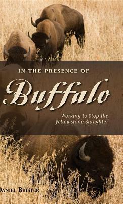 In the Presence of Buffalo: Working to Stop the Yellowstone Slaughter by Daniel Brister