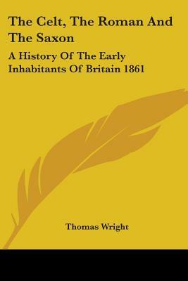 The Celt, The Roman And The Saxon: A History Of The Early Inhabitants Of Britain 1861 by Thomas Wright