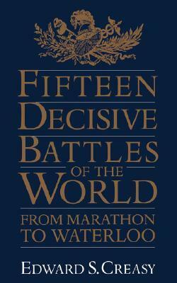 The Fifteen Decisive Battles of the World: From Marathon to Waterloo by Edward Shepherd Creasy