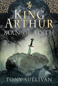 King Arthur: Man or Myth by Tony Sullivan