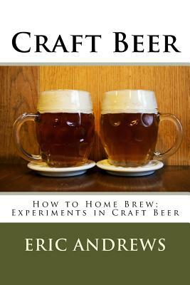 Craft Beer: How to Home Brew; Experiments in Craft Beer by Eric Andrews