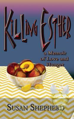 Killing Esther: A Memoir of Love and Hunger by Susan Shepherd