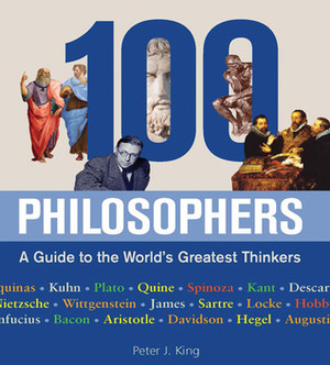 100 Philosophers: A Guide to the World's Greatest Thinkers by Peter J. King