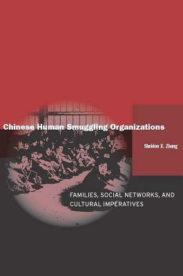 Chinese Human Smuggling Organizations: Families, Social Networks, and Cultural Imperatives by Sheldon X. Zhang