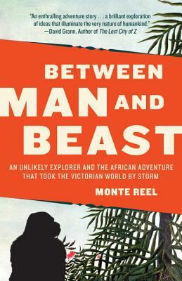 Between Man and Beast: An Unlikely Explorer and the African Adventure That Took the Victorian World by Storm by Monte Reel
