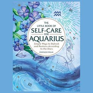 The Little Book of Self-Care for Aquarius: Simple Ways to Refresh and Restore--According to the Stars by Constance Stellas, Constance Stellas