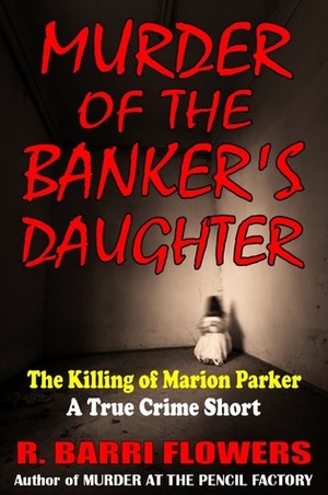 Murder of the Banker's Daughter: The Killing of Marion Parker by R. Barri Flowers